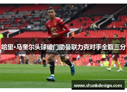 哈里·马奎尔头球破门助曼联力克对手全取三分
