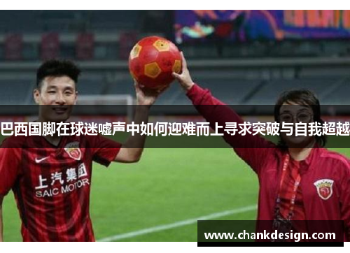 巴西国脚在球迷嘘声中如何迎难而上寻求突破与自我超越