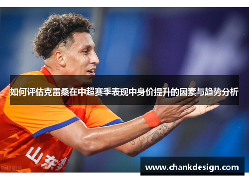 如何评估克雷桑在中超赛季表现中身价提升的因素与趋势分析