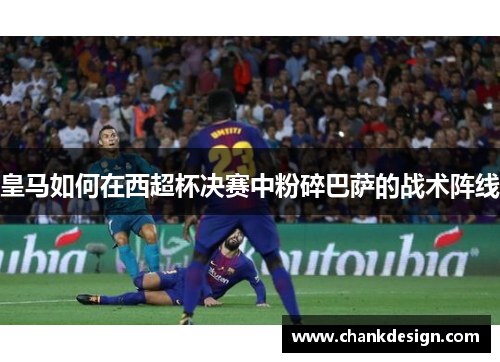 皇马如何在西超杯决赛中粉碎巴萨的战术阵线