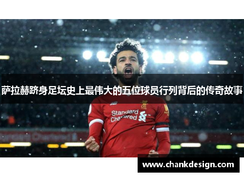 萨拉赫跻身足坛史上最伟大的五位球员行列背后的传奇故事