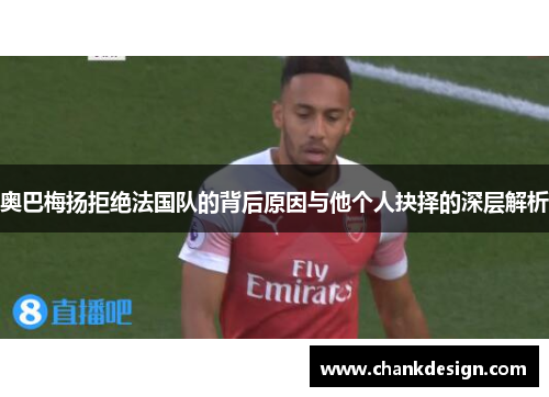 奥巴梅扬拒绝法国队的背后原因与他个人抉择的深层解析