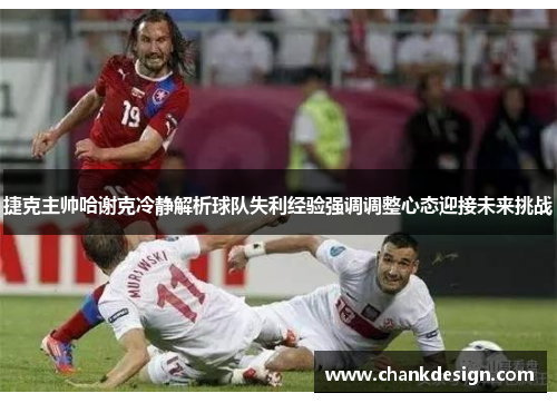 捷克主帅哈谢克冷静解析球队失利经验强调调整心态迎接未来挑战